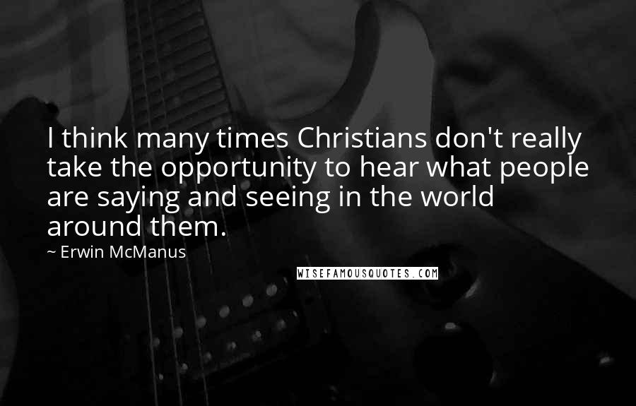 Erwin McManus Quotes: I think many times Christians don't really take the opportunity to hear what people are saying and seeing in the world around them.