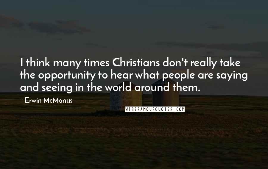 Erwin McManus Quotes: I think many times Christians don't really take the opportunity to hear what people are saying and seeing in the world around them.