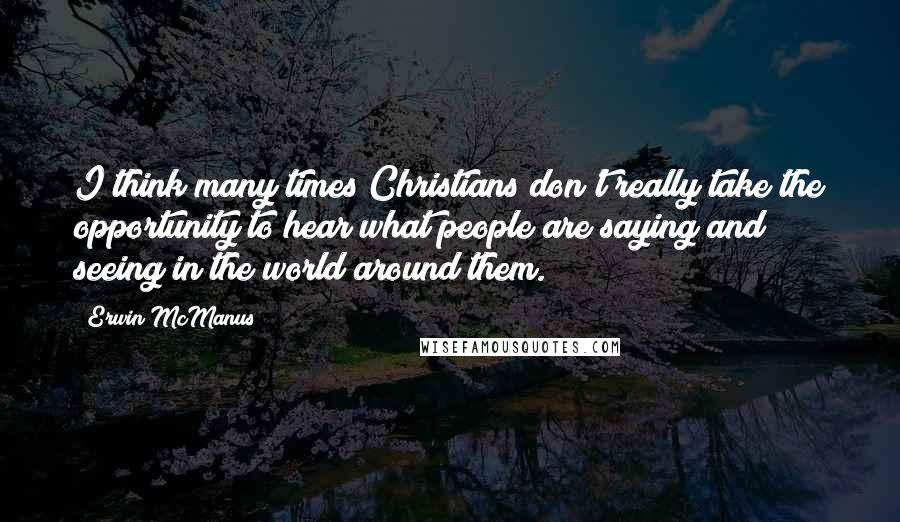 Erwin McManus Quotes: I think many times Christians don't really take the opportunity to hear what people are saying and seeing in the world around them.