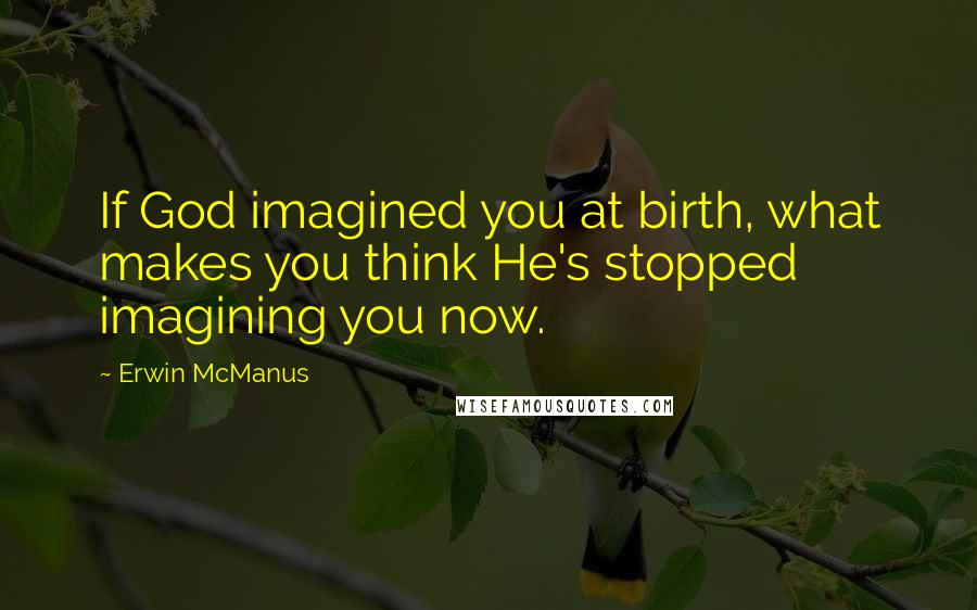 Erwin McManus Quotes: If God imagined you at birth, what makes you think He's stopped imagining you now.