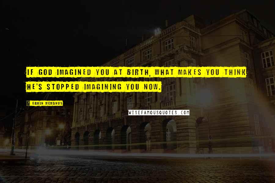 Erwin McManus Quotes: If God imagined you at birth, what makes you think He's stopped imagining you now.