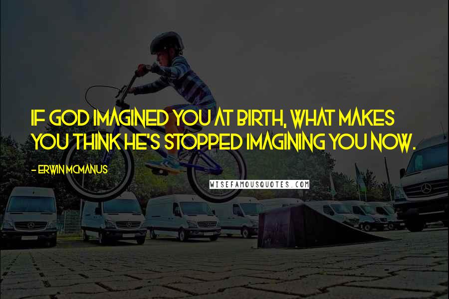 Erwin McManus Quotes: If God imagined you at birth, what makes you think He's stopped imagining you now.
