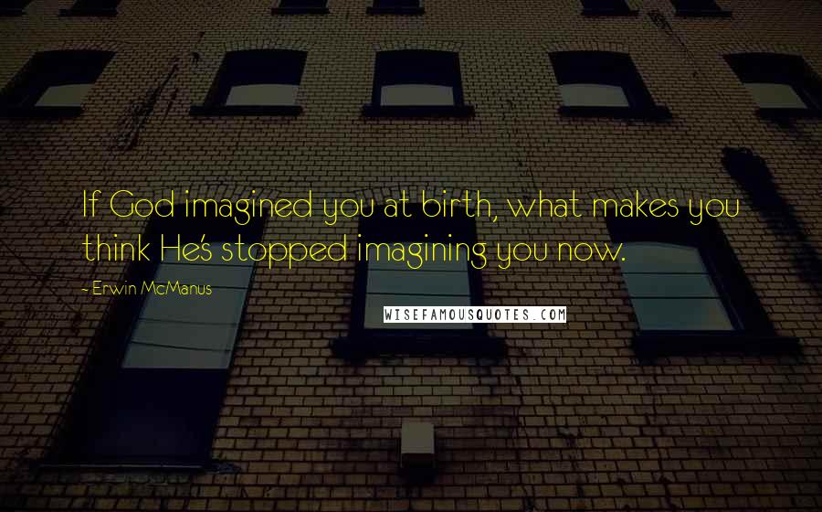 Erwin McManus Quotes: If God imagined you at birth, what makes you think He's stopped imagining you now.