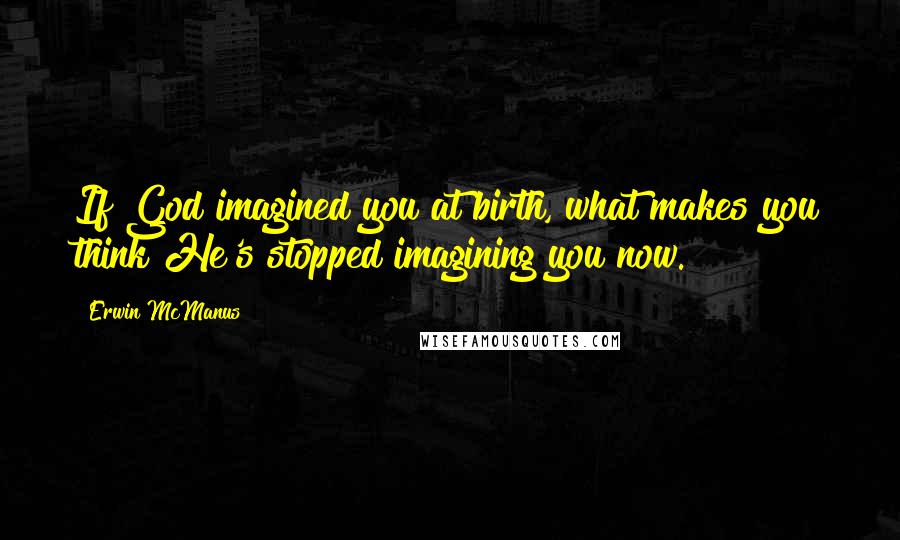 Erwin McManus Quotes: If God imagined you at birth, what makes you think He's stopped imagining you now.