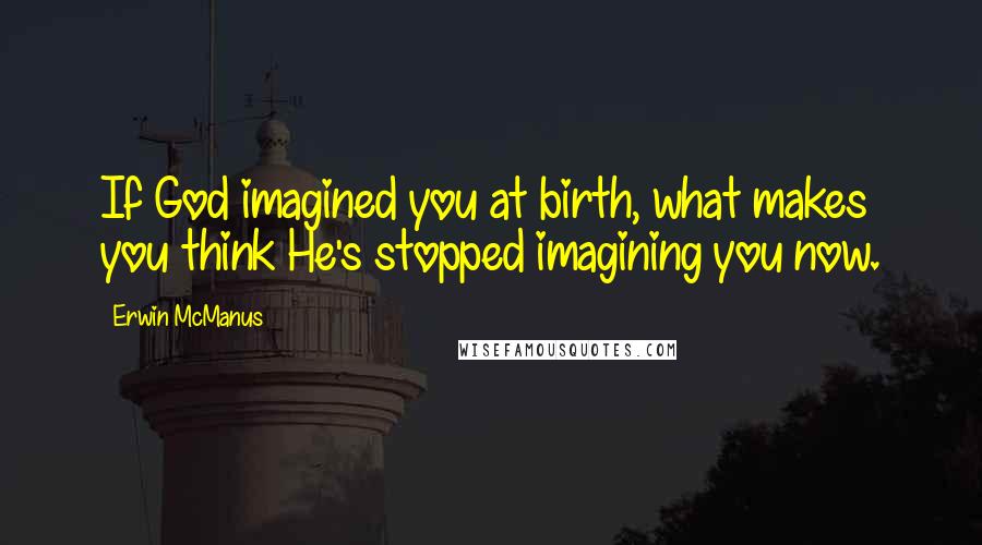 Erwin McManus Quotes: If God imagined you at birth, what makes you think He's stopped imagining you now.