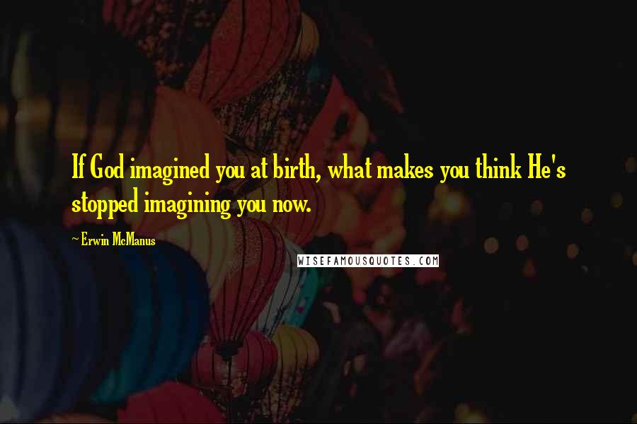 Erwin McManus Quotes: If God imagined you at birth, what makes you think He's stopped imagining you now.