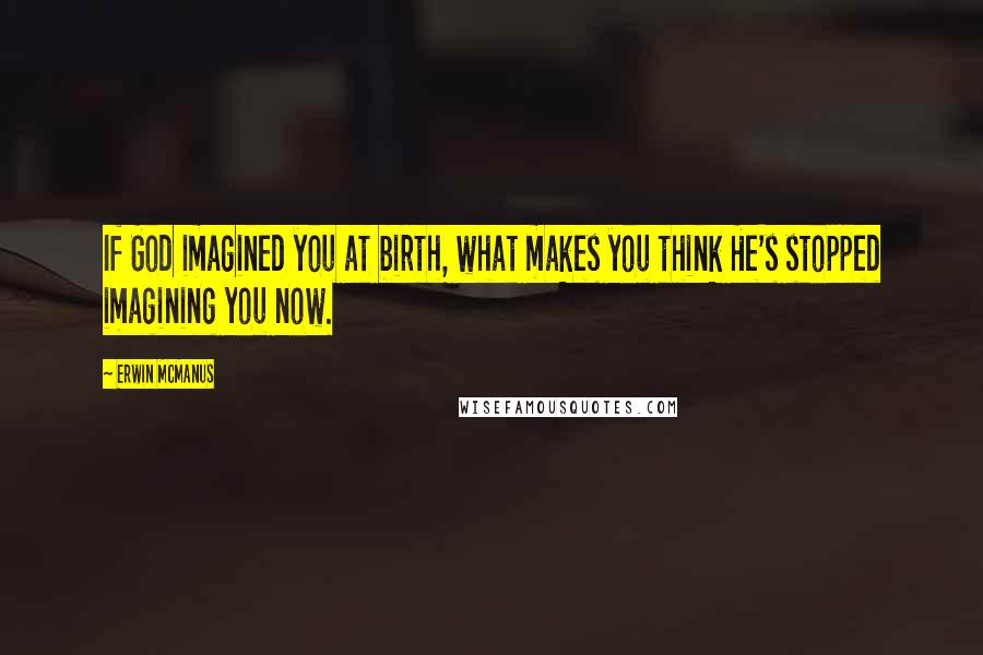 Erwin McManus Quotes: If God imagined you at birth, what makes you think He's stopped imagining you now.