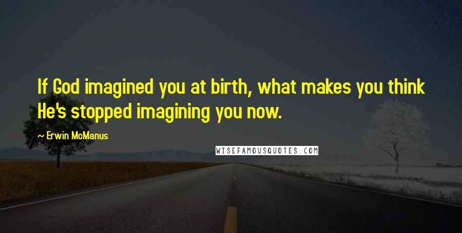 Erwin McManus Quotes: If God imagined you at birth, what makes you think He's stopped imagining you now.