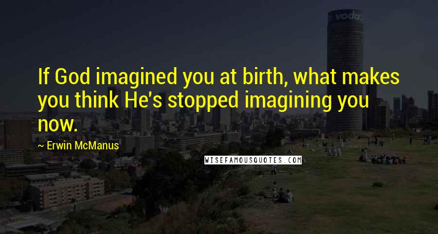 Erwin McManus Quotes: If God imagined you at birth, what makes you think He's stopped imagining you now.
