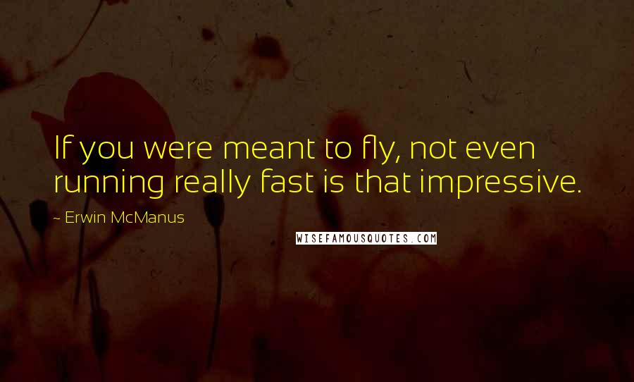 Erwin McManus Quotes: If you were meant to fly, not even running really fast is that impressive.