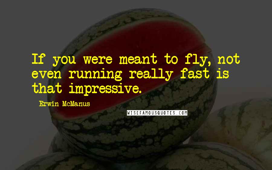 Erwin McManus Quotes: If you were meant to fly, not even running really fast is that impressive.