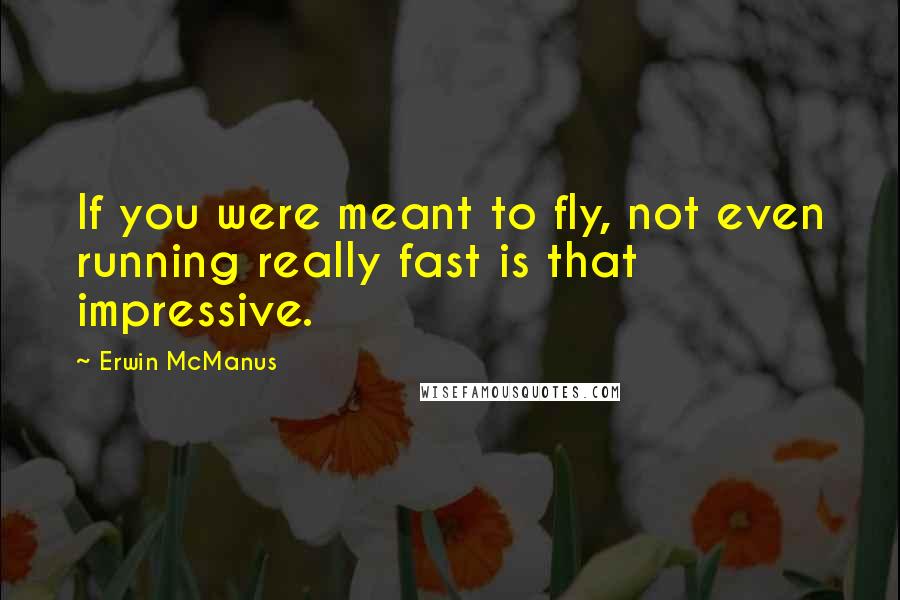 Erwin McManus Quotes: If you were meant to fly, not even running really fast is that impressive.