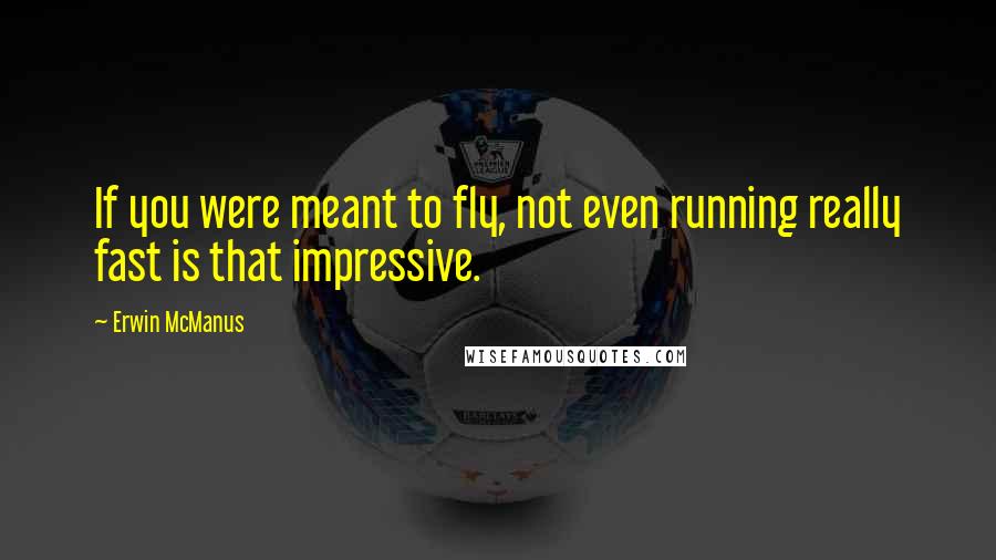 Erwin McManus Quotes: If you were meant to fly, not even running really fast is that impressive.