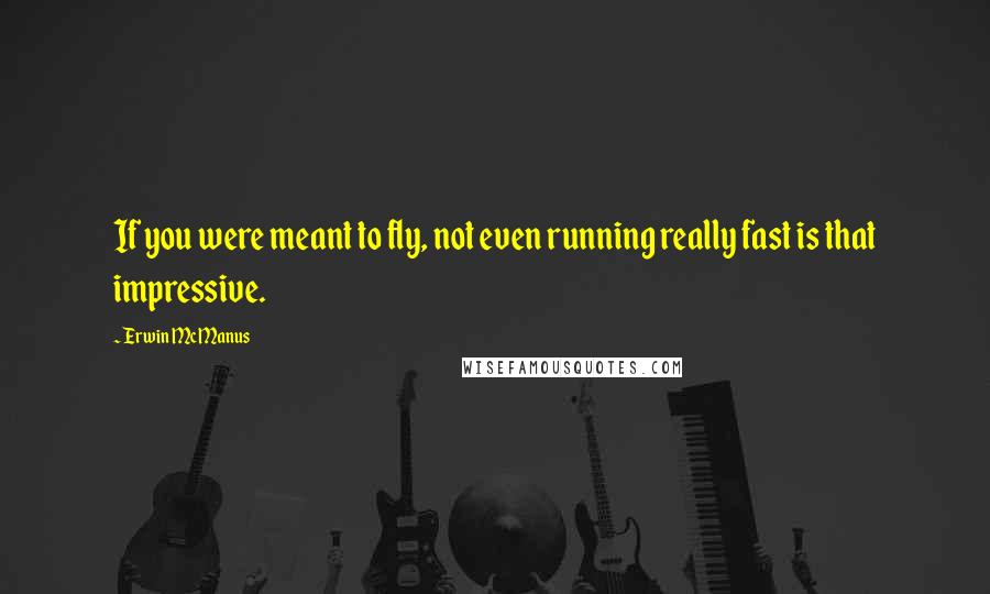 Erwin McManus Quotes: If you were meant to fly, not even running really fast is that impressive.