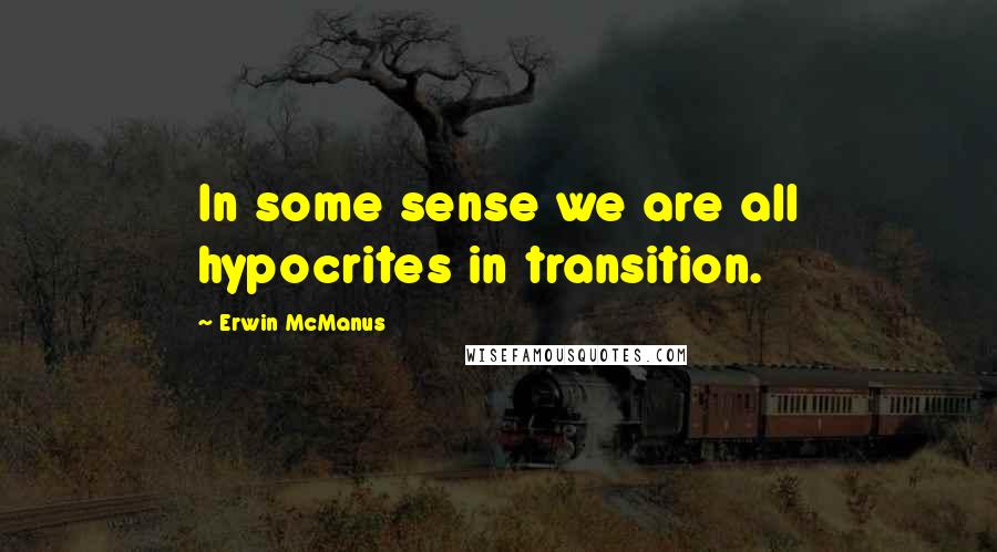 Erwin McManus Quotes: In some sense we are all hypocrites in transition.