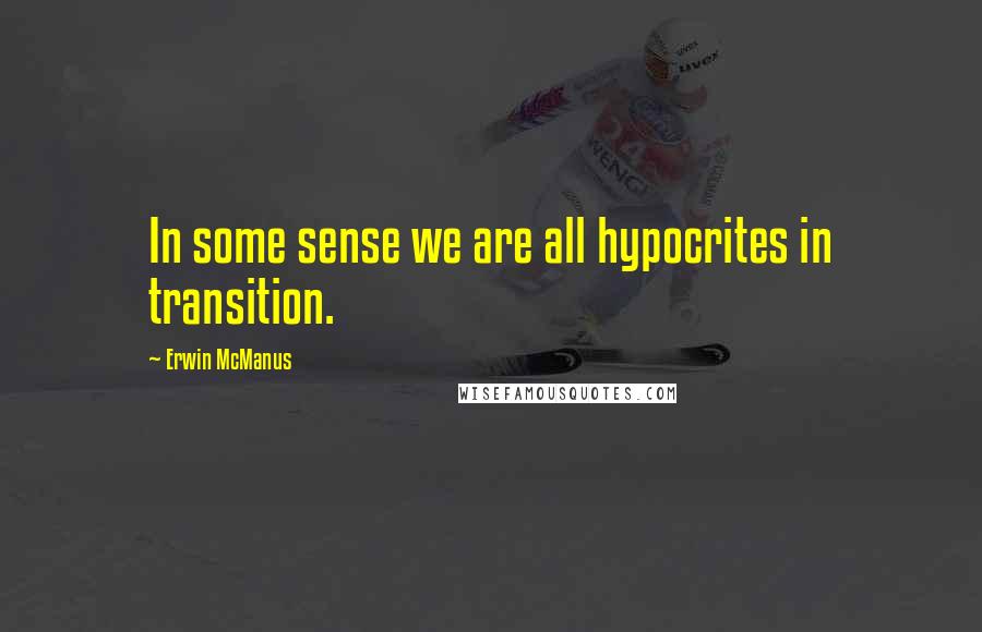 Erwin McManus Quotes: In some sense we are all hypocrites in transition.