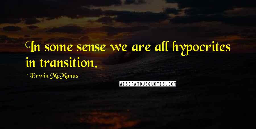 Erwin McManus Quotes: In some sense we are all hypocrites in transition.