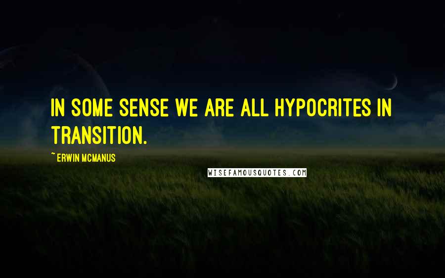 Erwin McManus Quotes: In some sense we are all hypocrites in transition.