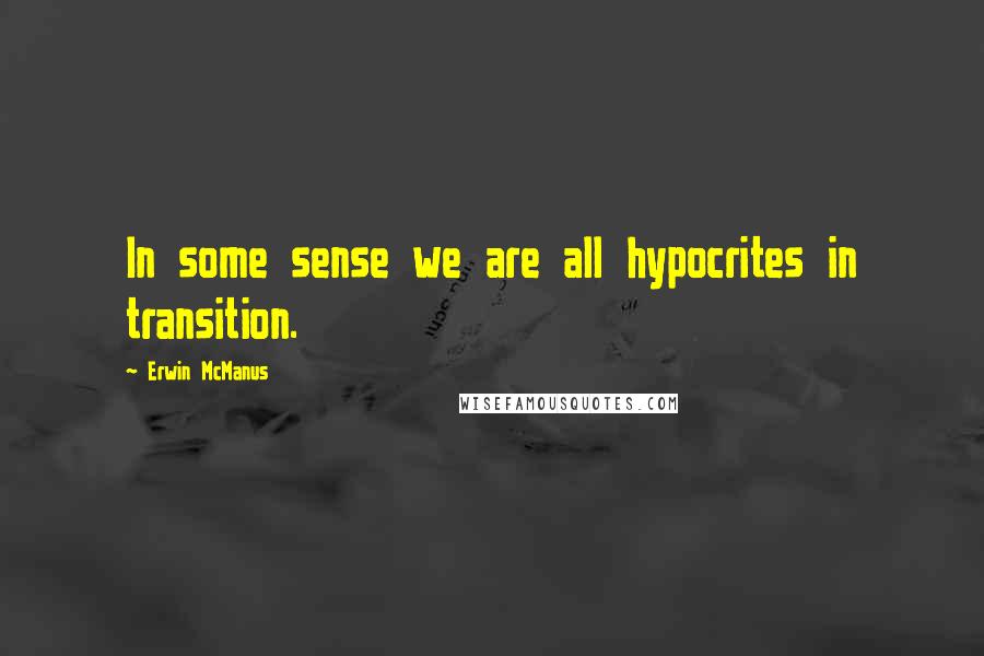 Erwin McManus Quotes: In some sense we are all hypocrites in transition.