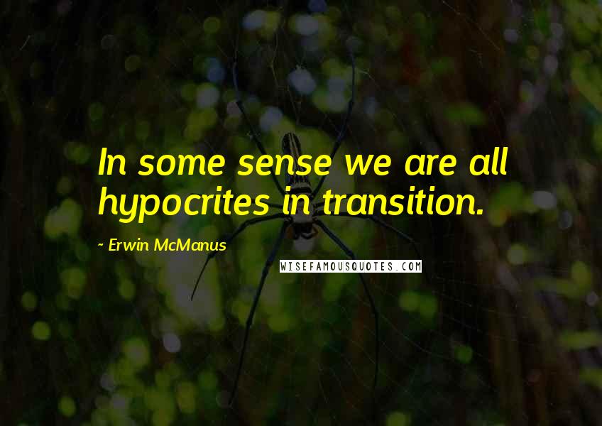 Erwin McManus Quotes: In some sense we are all hypocrites in transition.