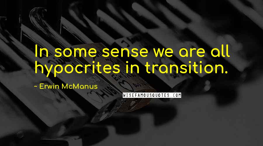 Erwin McManus Quotes: In some sense we are all hypocrites in transition.