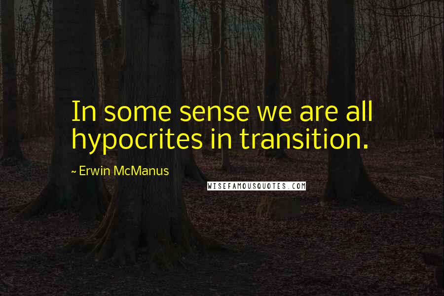 Erwin McManus Quotes: In some sense we are all hypocrites in transition.