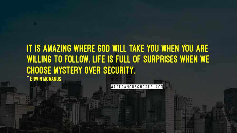 Erwin McManus Quotes: It is amazing where God will take you when you are willing to follow. Life is full of surprises when we choose mystery over security.