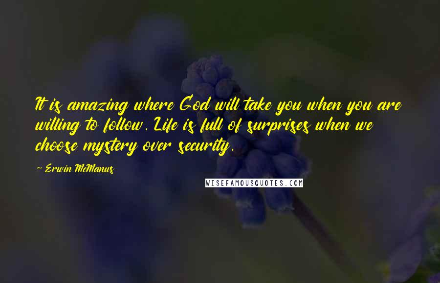 Erwin McManus Quotes: It is amazing where God will take you when you are willing to follow. Life is full of surprises when we choose mystery over security.