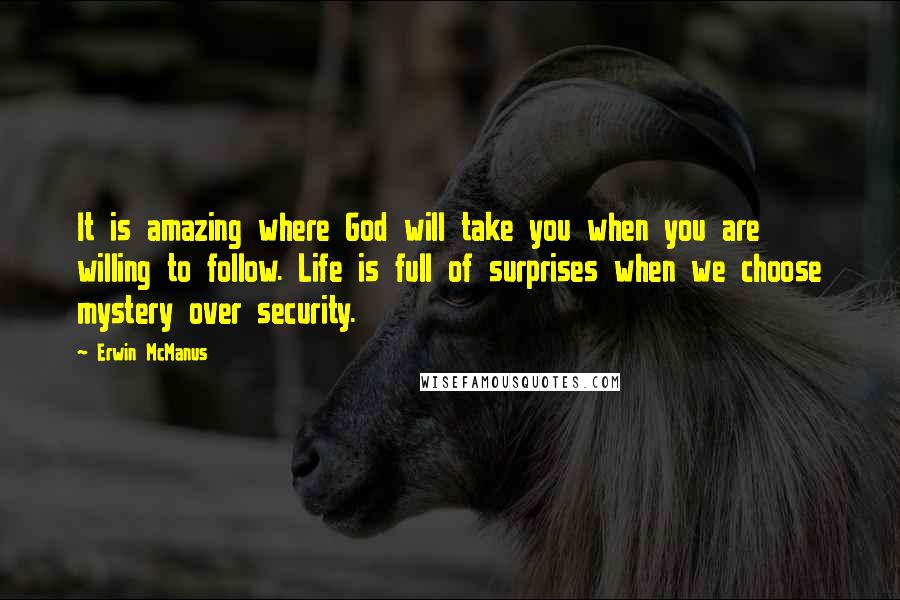 Erwin McManus Quotes: It is amazing where God will take you when you are willing to follow. Life is full of surprises when we choose mystery over security.