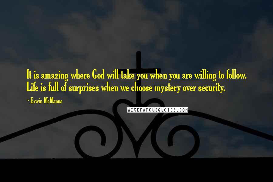 Erwin McManus Quotes: It is amazing where God will take you when you are willing to follow. Life is full of surprises when we choose mystery over security.