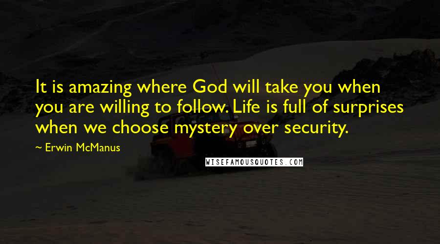 Erwin McManus Quotes: It is amazing where God will take you when you are willing to follow. Life is full of surprises when we choose mystery over security.