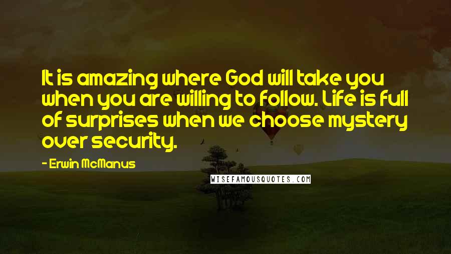 Erwin McManus Quotes: It is amazing where God will take you when you are willing to follow. Life is full of surprises when we choose mystery over security.