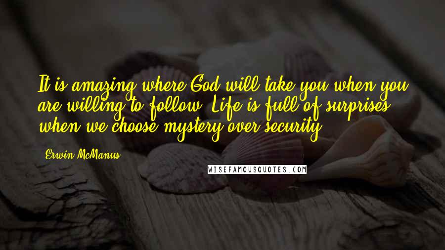 Erwin McManus Quotes: It is amazing where God will take you when you are willing to follow. Life is full of surprises when we choose mystery over security.