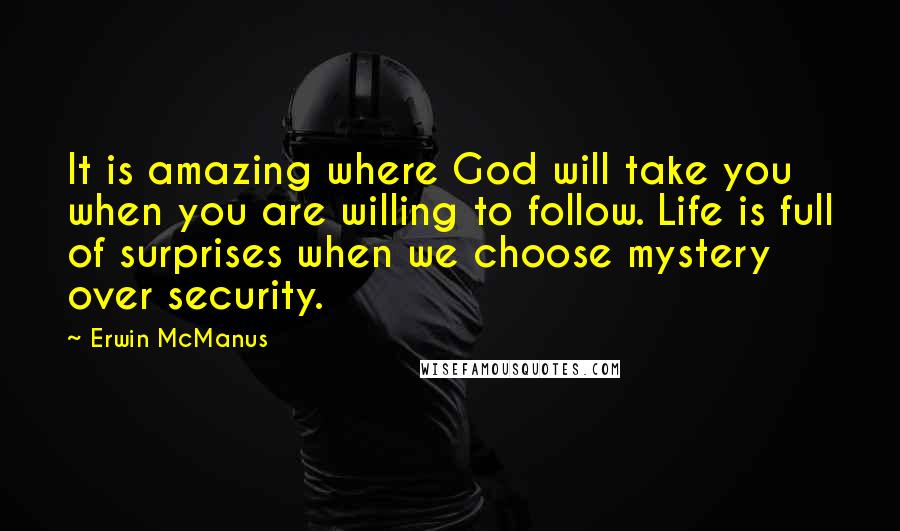 Erwin McManus Quotes: It is amazing where God will take you when you are willing to follow. Life is full of surprises when we choose mystery over security.