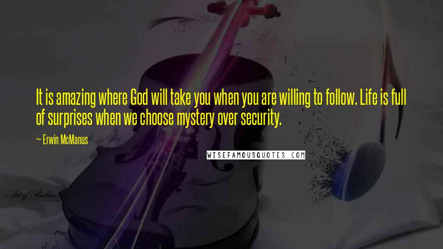 Erwin McManus Quotes: It is amazing where God will take you when you are willing to follow. Life is full of surprises when we choose mystery over security.