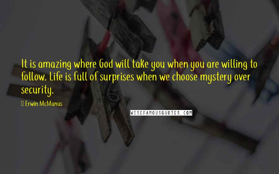 Erwin McManus Quotes: It is amazing where God will take you when you are willing to follow. Life is full of surprises when we choose mystery over security.