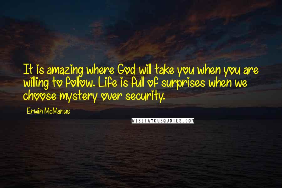 Erwin McManus Quotes: It is amazing where God will take you when you are willing to follow. Life is full of surprises when we choose mystery over security.