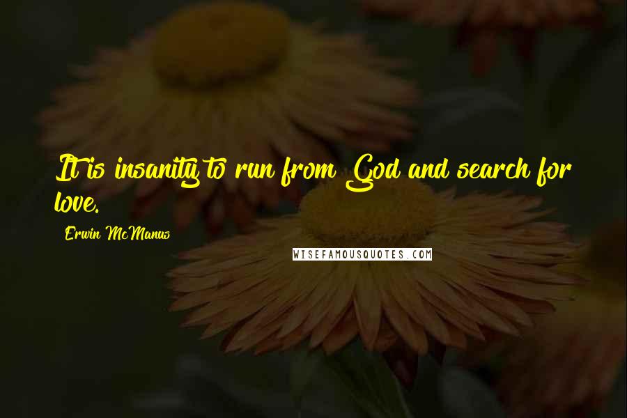 Erwin McManus Quotes: It is insanity to run from God and search for love.