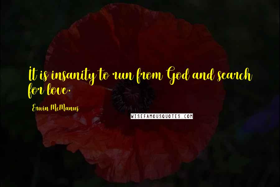 Erwin McManus Quotes: It is insanity to run from God and search for love.