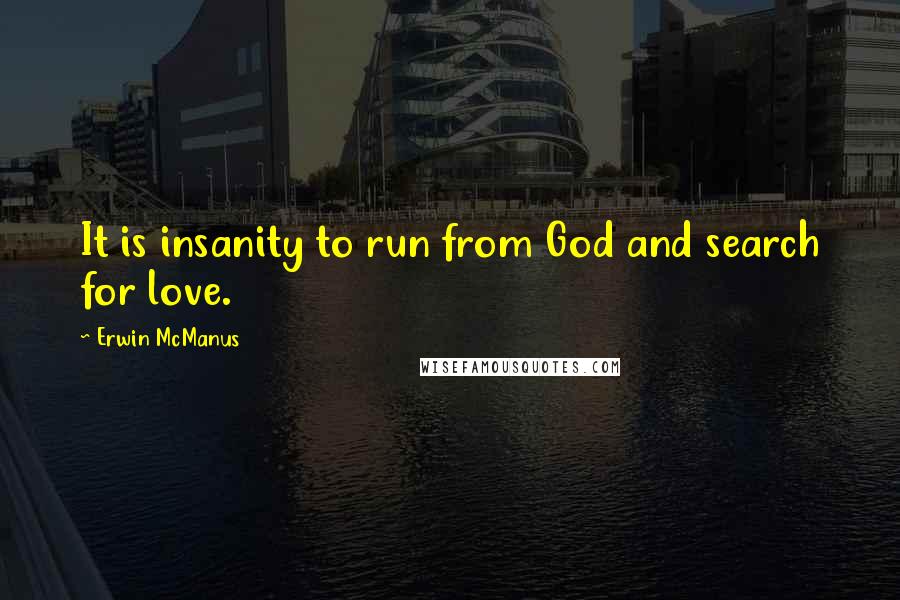 Erwin McManus Quotes: It is insanity to run from God and search for love.