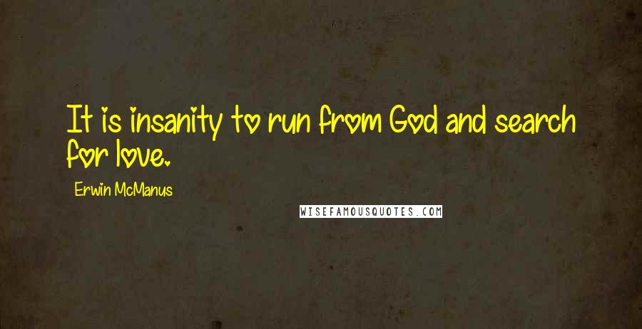 Erwin McManus Quotes: It is insanity to run from God and search for love.