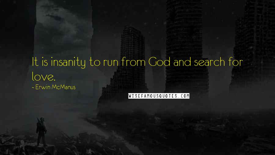 Erwin McManus Quotes: It is insanity to run from God and search for love.