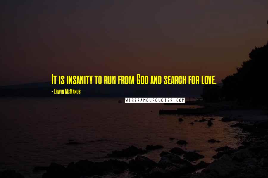 Erwin McManus Quotes: It is insanity to run from God and search for love.