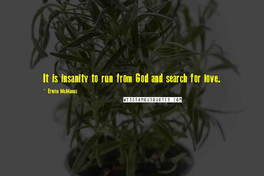 Erwin McManus Quotes: It is insanity to run from God and search for love.