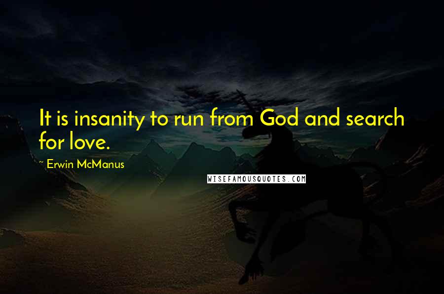 Erwin McManus Quotes: It is insanity to run from God and search for love.