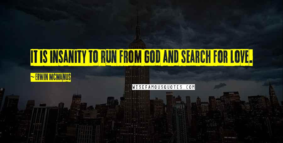 Erwin McManus Quotes: It is insanity to run from God and search for love.