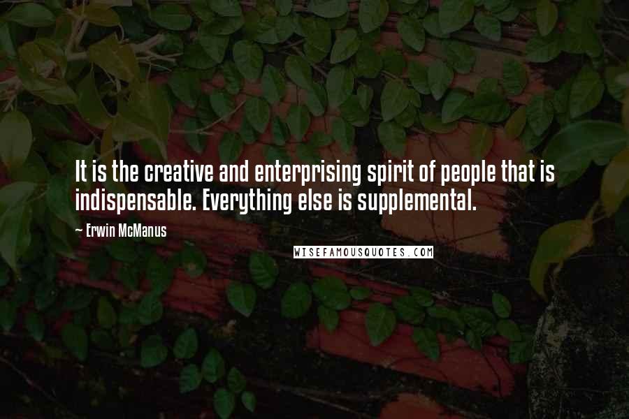 Erwin McManus Quotes: It is the creative and enterprising spirit of people that is indispensable. Everything else is supplemental.