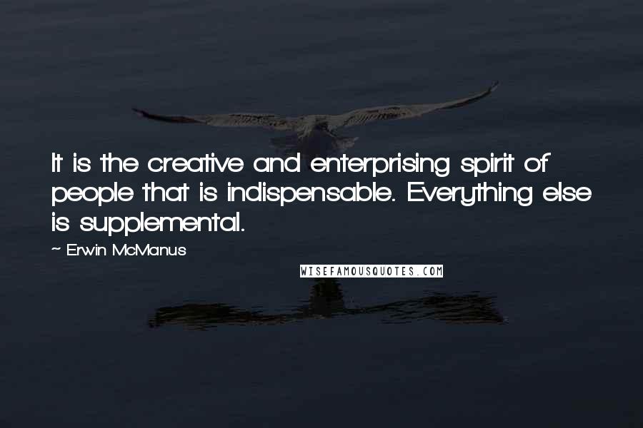Erwin McManus Quotes: It is the creative and enterprising spirit of people that is indispensable. Everything else is supplemental.
