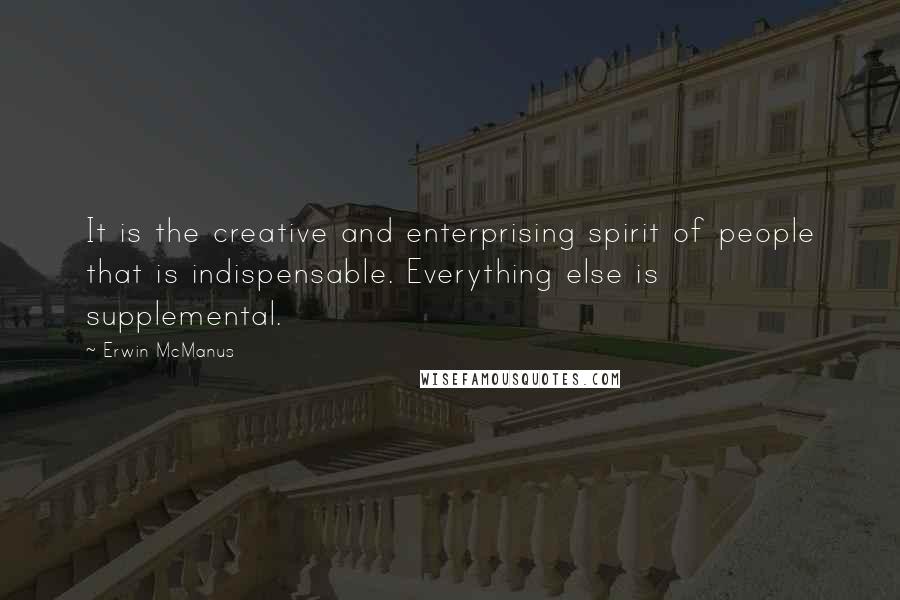 Erwin McManus Quotes: It is the creative and enterprising spirit of people that is indispensable. Everything else is supplemental.