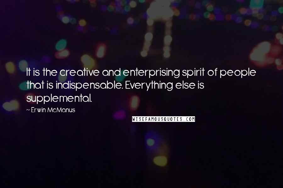 Erwin McManus Quotes: It is the creative and enterprising spirit of people that is indispensable. Everything else is supplemental.